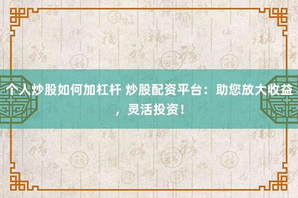 个人炒股如何加杠杆 炒股配资平台：助您放大收益，灵活投资！