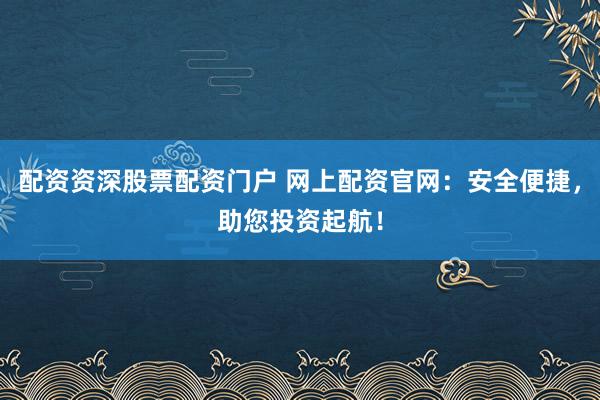 配资资深股票配资门户 网上配资官网：安全便捷，助您投资起航！