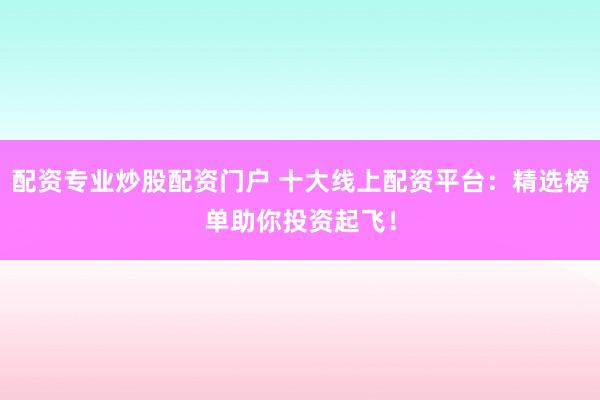 配资专业炒股配资门户 十大线上配资平台：精选榜单助你投资起飞！