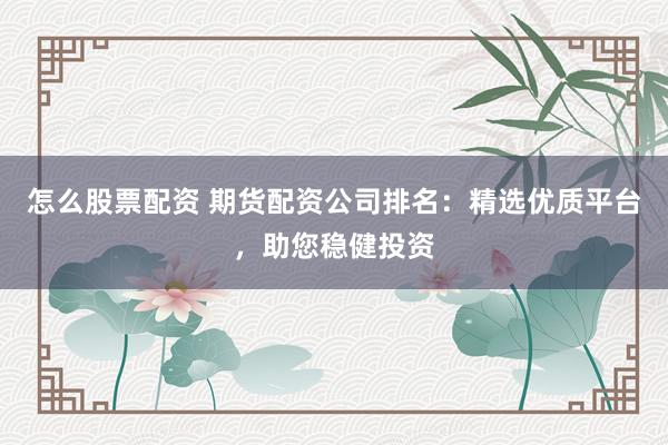 怎么股票配资 期货配资公司排名：精选优质平台，助您稳健投资