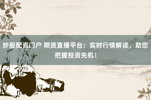炒股配资门户 期货直播平台：实时行情解读，助您把握投资先机！