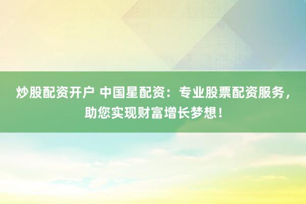 炒股配资开户 中国星配资：专业股票配资服务，助您实现财富增长梦想！