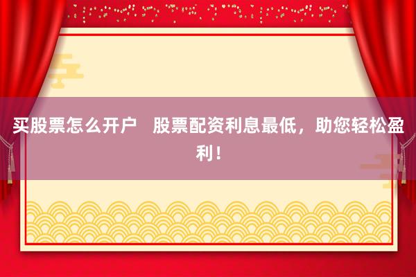 买股票怎么开户   股票配资利息最低，助您轻松盈利！