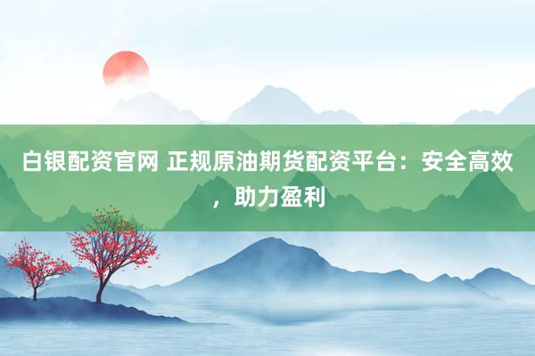 白银配资官网 正规原油期货配资平台：安全高效，助力盈利