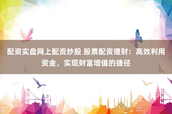 配资实盘网上配资炒股 股票配资理财：高效利用资金，实现财富增值的捷径