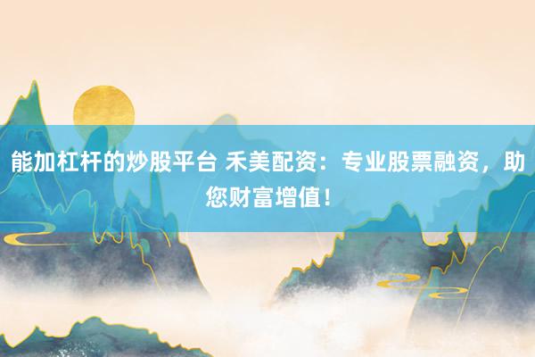 能加杠杆的炒股平台 禾美配资：专业股票融资，助您财富增值！