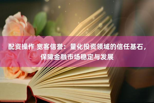 配资操作 宽客信誉：量化投资领域的信任基石，保障金融市场稳定与发展