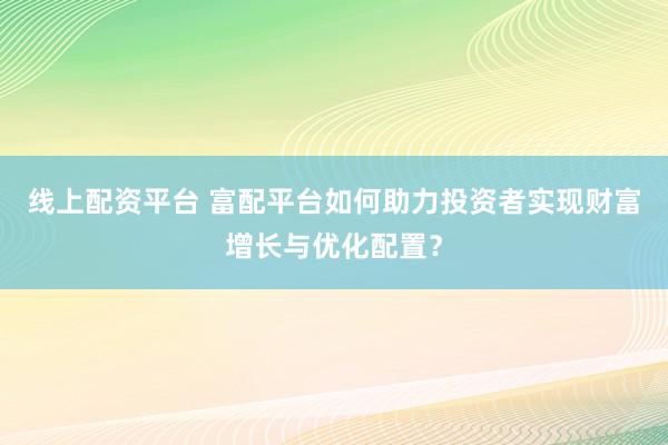 线上配资平台 富配平台如何助力投资者实现财富增长与优化配置？