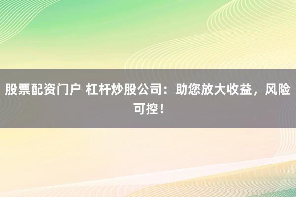 股票配资门户 杠杆炒股公司：助您放大收益，风险可控！