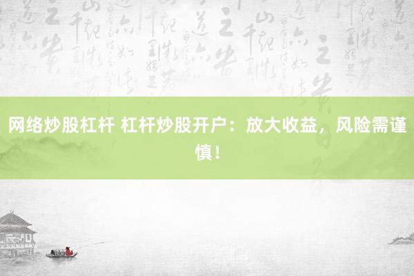 网络炒股杠杆 杠杆炒股开户：放大收益，风险需谨慎！