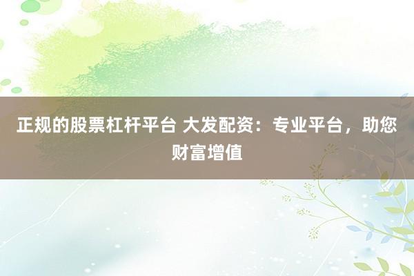 正规的股票杠杆平台 大发配资：专业平台，助您财富增值