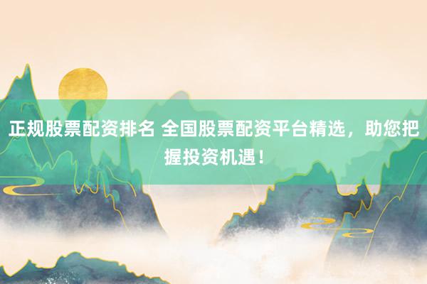 正规股票配资排名 全国股票配资平台精选，助您把握投资机遇！