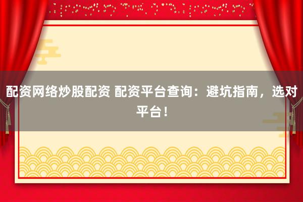 配资网络炒股配资 配资平台查询:避坑指南,选对平台!