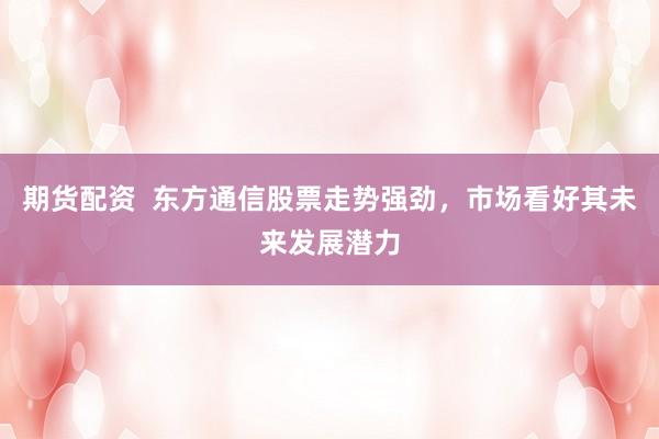 期货配资  东方通信股票走势强劲，市场看好其未来发展潜力