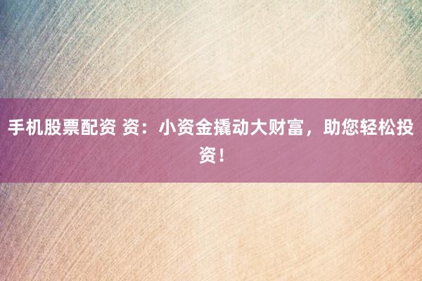 手机股票配资 资：小资金撬动大财富，助您轻松投资！