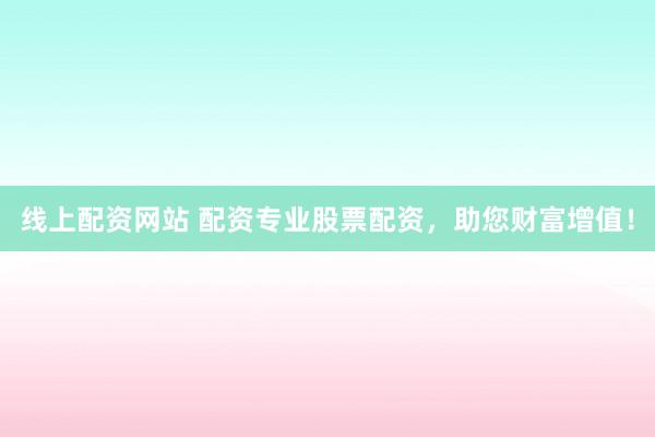 线上配资网站 配资专业股票配资，助您财富增值！