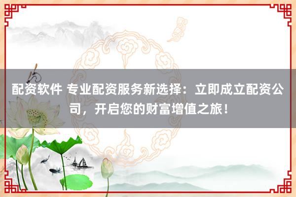 配资软件 专业配资服务新选择：立即成立配资公司，开启您的财富增值之旅！