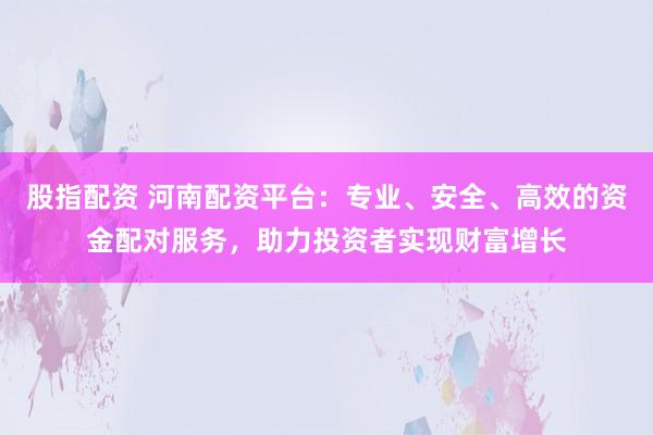 股指配资 河南配资平台：专业、安全、高效的资金配对服务，助力投资者实现财富增长