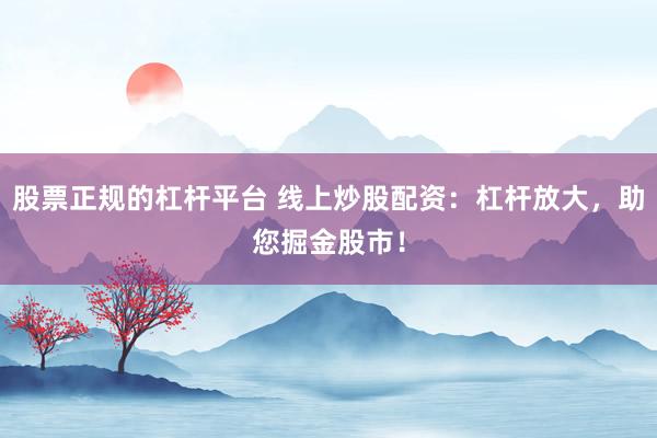 股票正规的杠杆平台 线上炒股配资：杠杆放大，助您掘金股市！