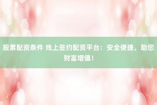 股票配资条件 线上签约配资平台：安全便捷，助您财富增值！