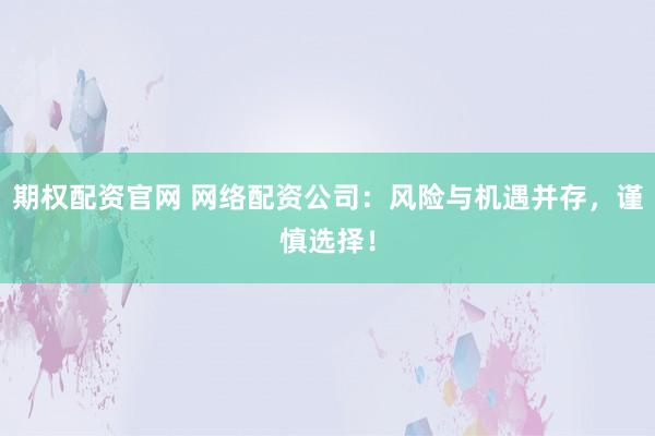 期权配资官网 网络配资公司：风险与机遇并存，谨慎选择！