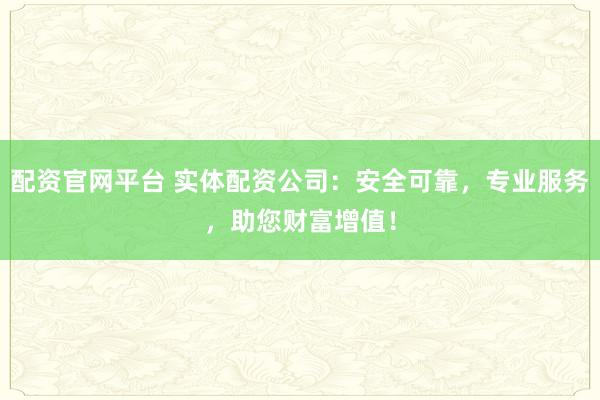 配资官网平台 实体配资公司：安全可靠，专业服务，助您财富增值！