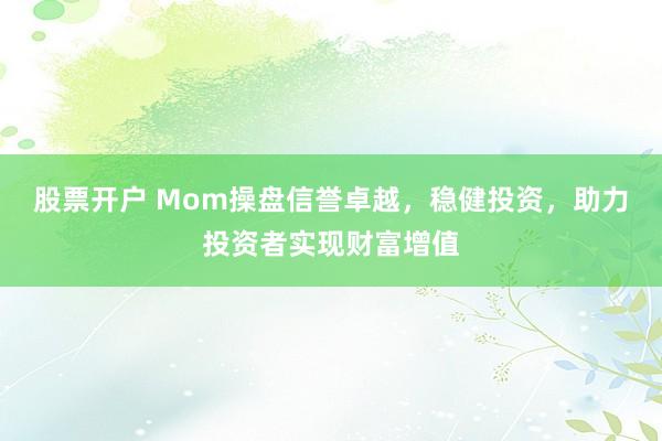 股票开户 Mom操盘信誉卓越，稳健投资，助力投资者实现财富增值