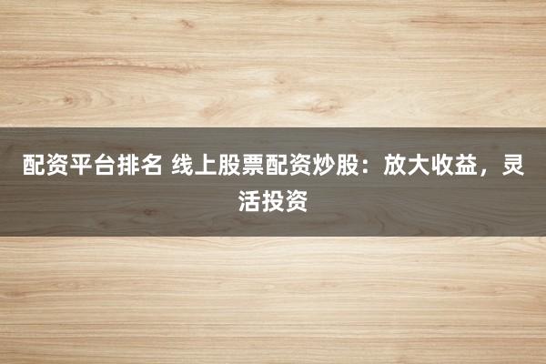 配资平台排名 线上股票配资炒股：放大收益，灵活投资