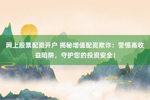 网上股票配资开户 揭秘增值配资欺诈：警惕高收益陷阱，守护您的投资安全！