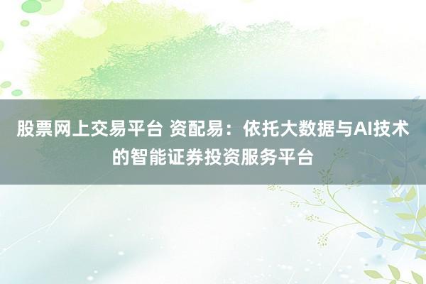 股票网上交易平台 资配易：依托大数据与AI技术的智能证券投资服务平台