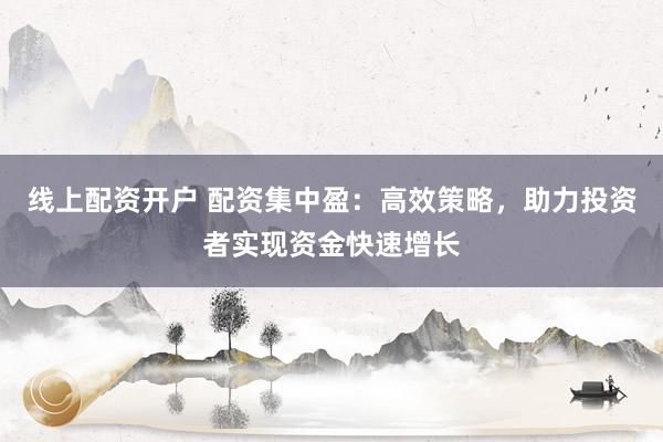 线上配资开户 配资集中盈：高效策略，助力投资者实现资金快速增长