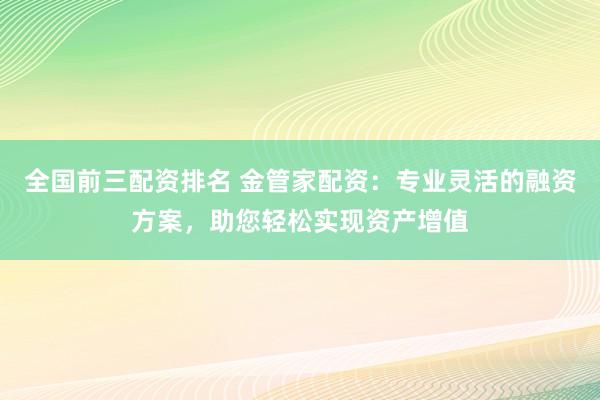 全国前三配资排名 金管家配资：专业灵活的融资方案，助您轻松实现资产增值