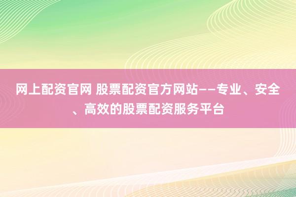 网上配资官网 股票配资官方网站——专业、安全、高效的股票配资服务平台