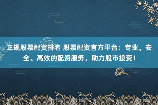正规股票配资排名 股票配资官方平台：专业、安全、高效的配资服务，助力股市投资！