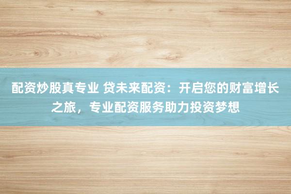 配资炒股真专业 贷未来配资：开启您的财富增长之旅，专业配资服务助力投资梦想