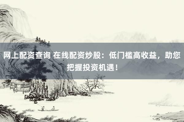 网上配资查询 在线配资炒股：低门槛高收益，助您把握投资机遇！