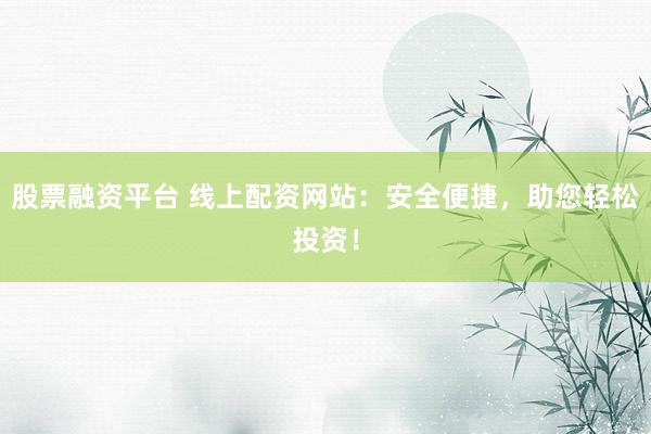 股票融资平台 线上配资网站：安全便捷，助您轻松投资！