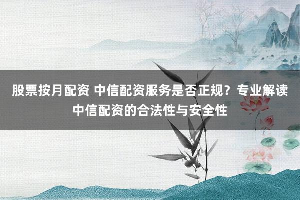 股票按月配资 中信配资服务是否正规?专业解读中信配资的合法性与安全性