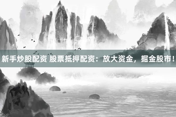 新手炒股配资 股票抵押配资：放大资金，掘金股市！