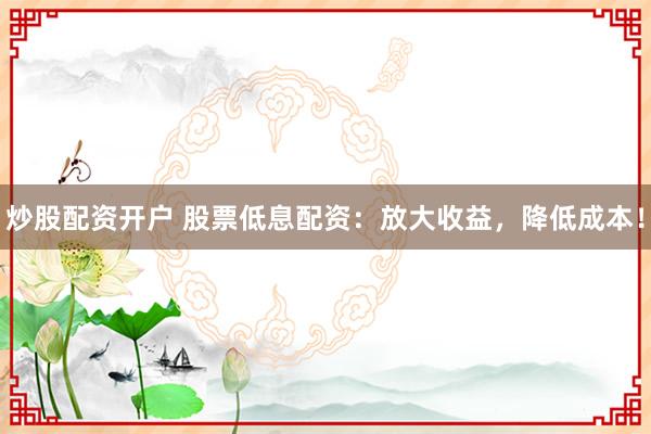 炒股配资开户 股票低息配资：放大收益，降低成本！