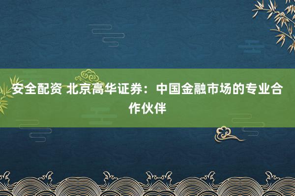安全配资 北京高华证券：中国金融市场的专业合作伙伴