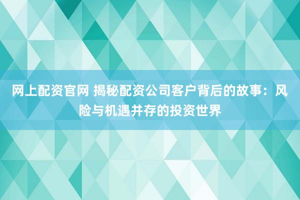 网上配资官网 揭秘配资公司客户背后的故事：风险与机遇并存的投资世界