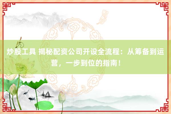 炒股工具 揭秘配资公司开设全流程：从筹备到运营，一步到位的指南！