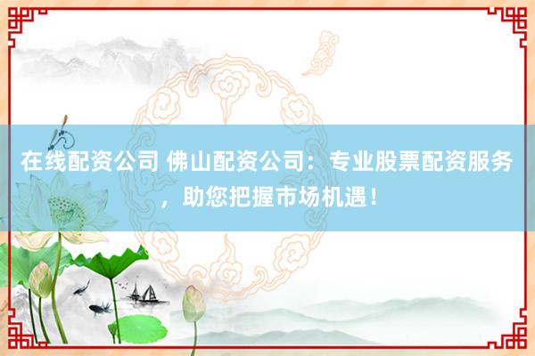 在线配资公司 佛山配资公司：专业股票配资服务，助您把握市场机遇！