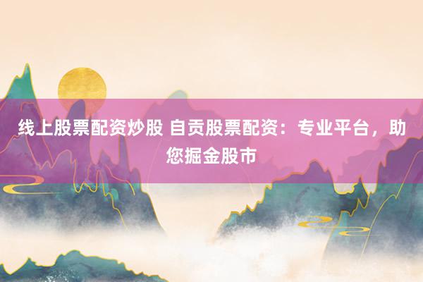线上股票配资炒股 自贡股票配资：专业平台，助您掘金股市