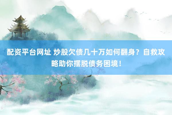 配资平台网址 炒股欠债几十万如何翻身？自救攻略助你摆脱债务困境！