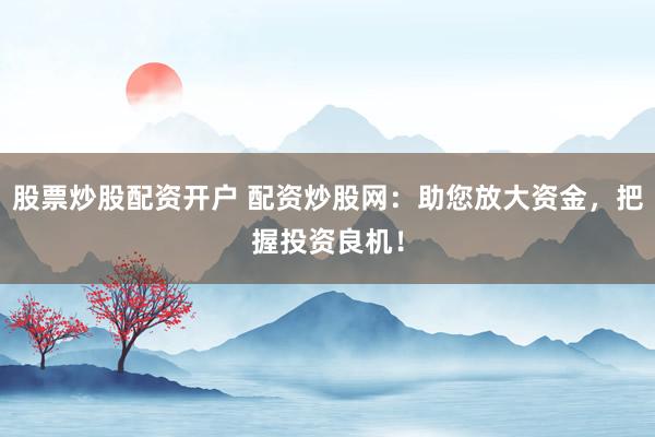 股票炒股配资开户 配资炒股网：助您放大资金，把握投资良机！