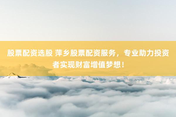 股票配资选股 萍乡股票配资服务，专业助力投资者实现财富增值梦想！
