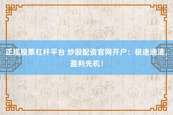正规股票杠杆平台 炒股配资官网开户：极速通道，盈利先机！