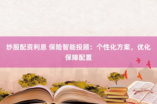 炒股配资利息 保险智能投顾：个性化方案，优化保障配置